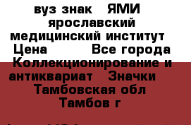 1.1) вуз знак : ЯМИ - ярославский медицинский институт › Цена ­ 389 - Все города Коллекционирование и антиквариат » Значки   . Тамбовская обл.,Тамбов г.